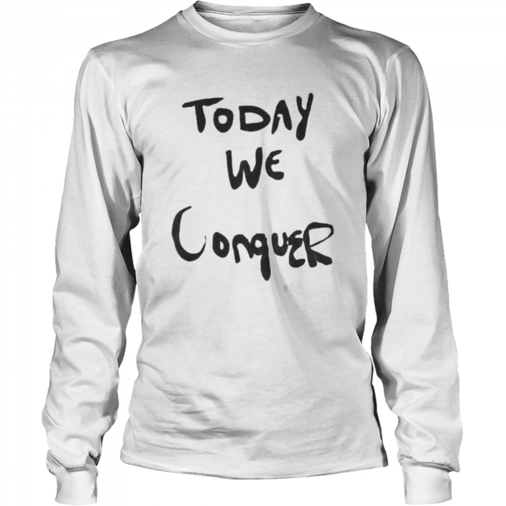 Today We Conquer T Long Sleeved T Shirt