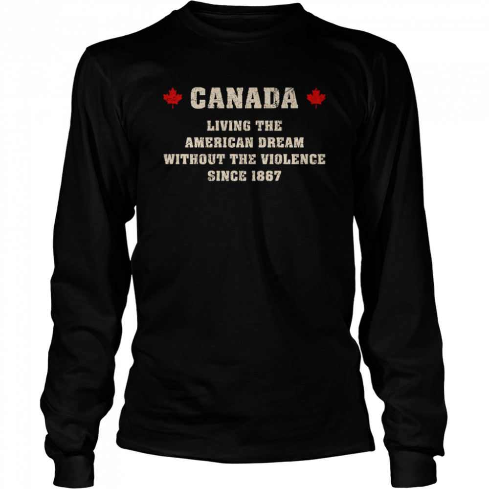 Canada Living The American Dream Without The Violence Since 1867 Shirt Long Sleeved T Shirt