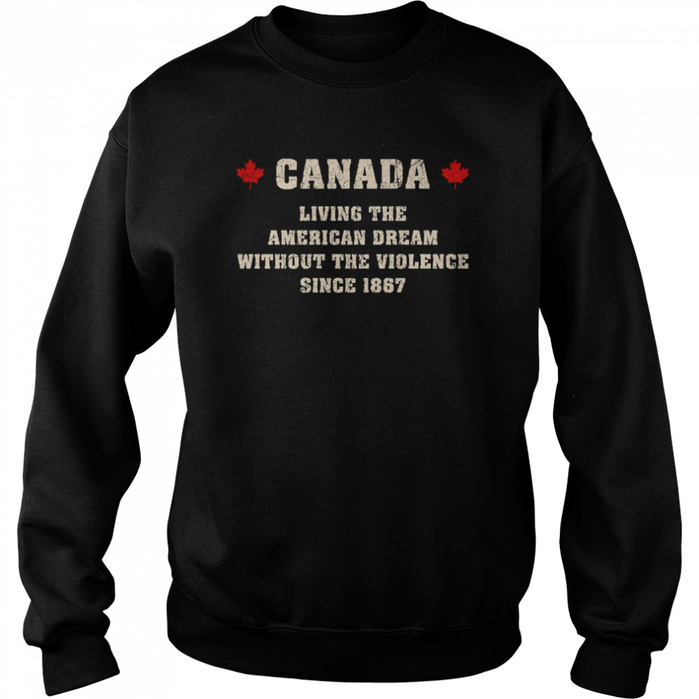 Canada Living The American Dream Without The Violence Since 1867 Shirt Unisex Sweatshirt