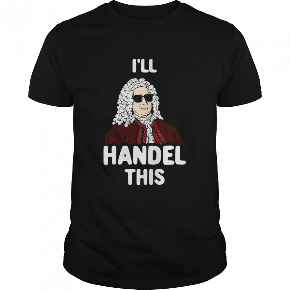 I’ll Handel This Funny George Frideric Handel shirt