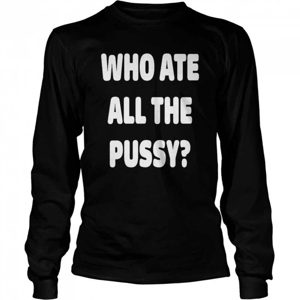 Who Ate All The Pussy Meme Shirt Long Sleeved T Shirt