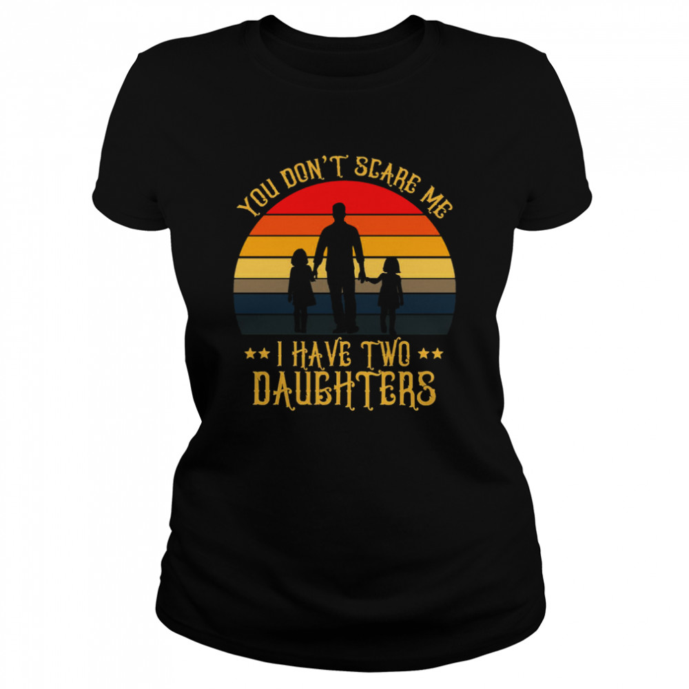 You Don’t Scare Me I Have Two Daughters Shirt Classic Women'S T-Shirt