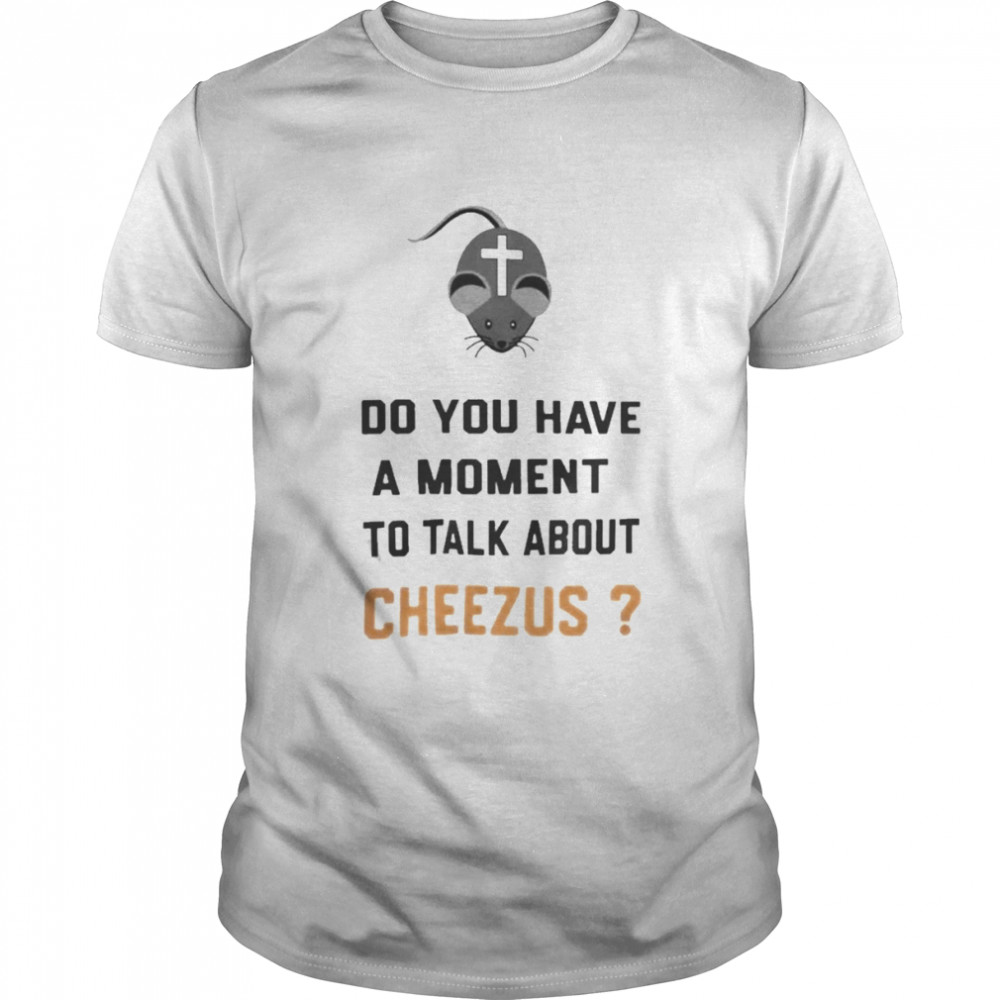Do You Have A Moment To Talk About Cheezus shirt