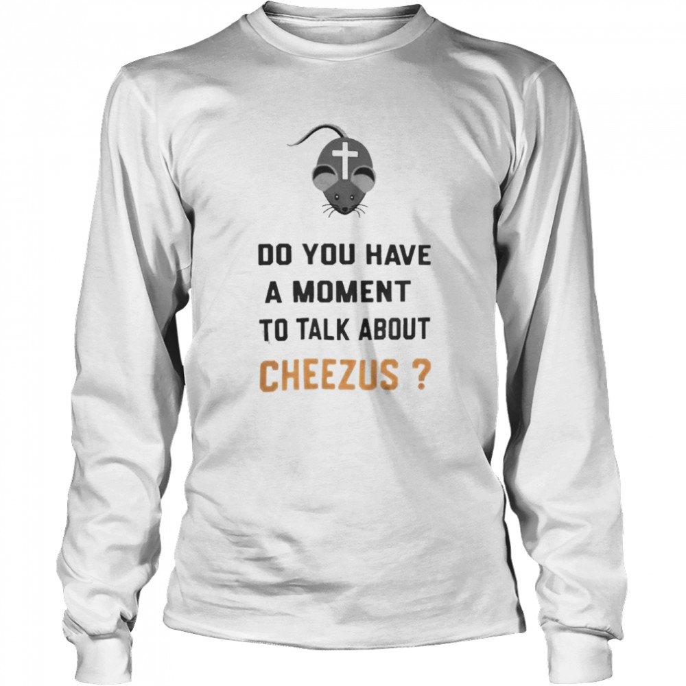 Do You Have A Moment To Talk About Cheezus Shirt Long Sleeved T-Shirt