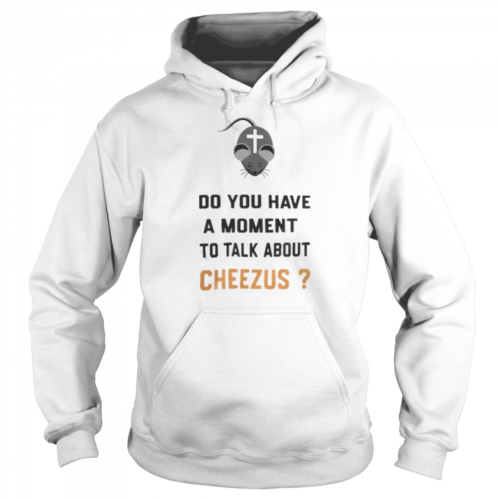 Do You Have A Moment To Talk About Cheezus Shirt Unisex Hoodie