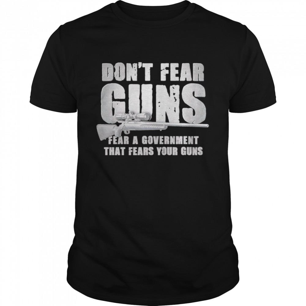 Don’t fear guns fear a government that fears your guns shirt
