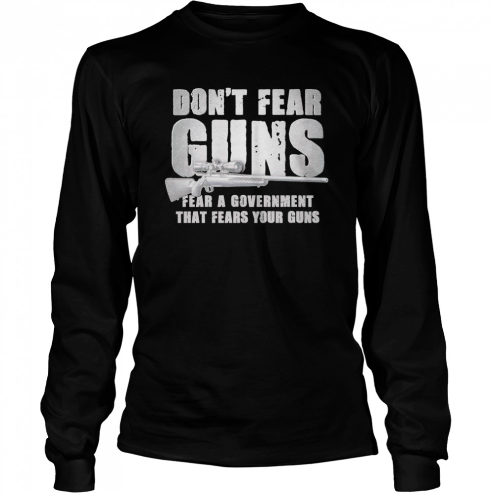 Don’t Fear Guns Fear A Government That Fears Your Guns Shirt Long Sleeved T-Shirt
