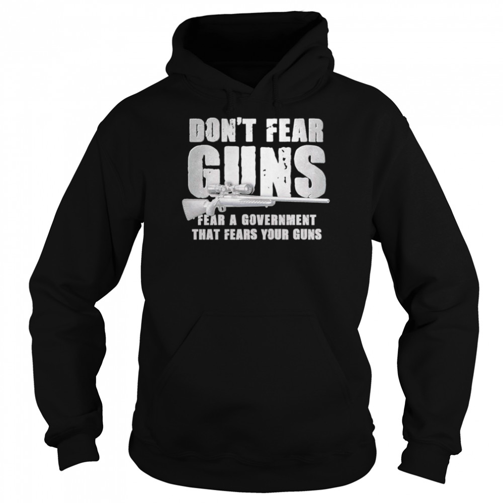 Don’t Fear Guns Fear A Government That Fears Your Guns Shirt Unisex Hoodie