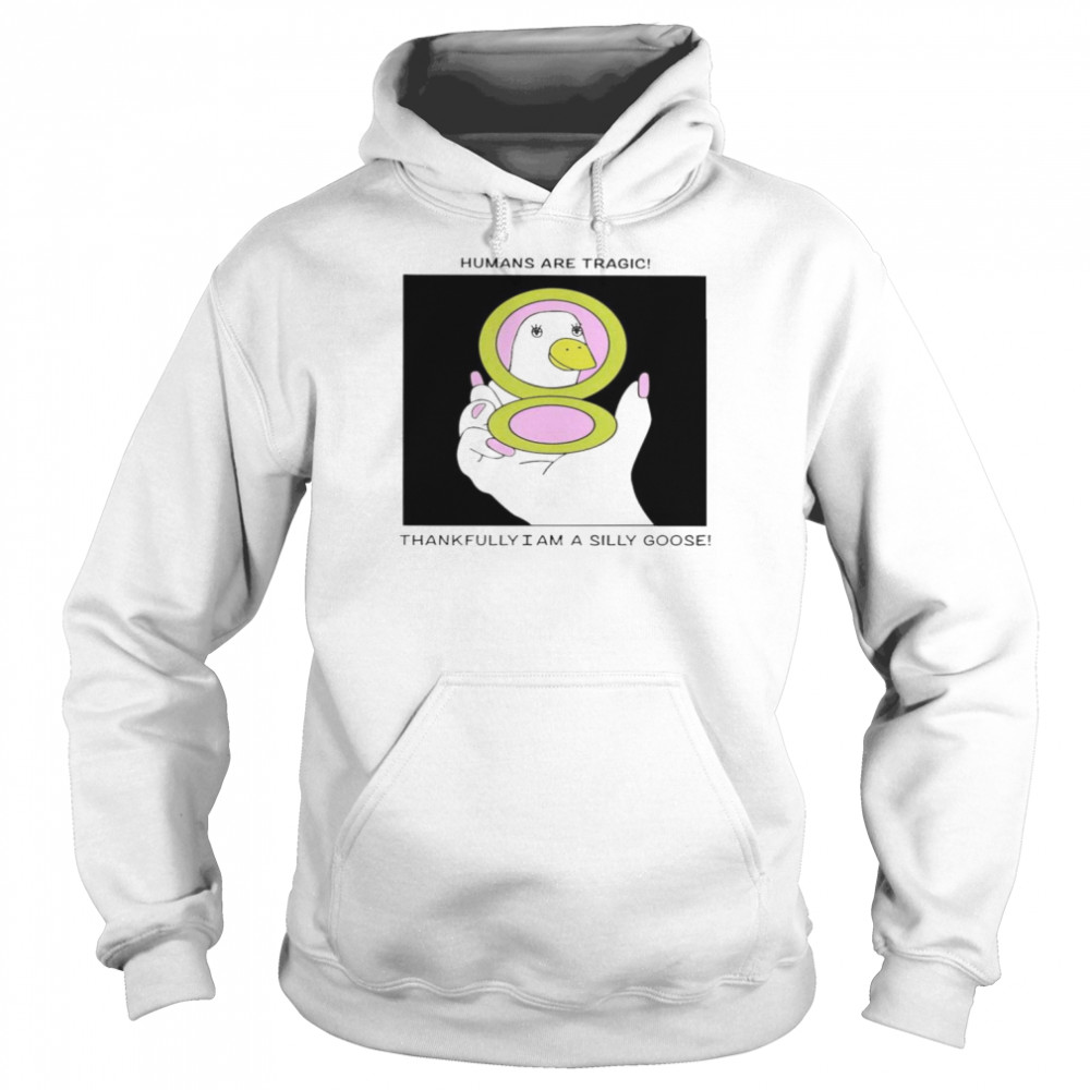 Humans Are Tragic Thankfully I Am A Silly Goose Shirt Unisex Hoodie