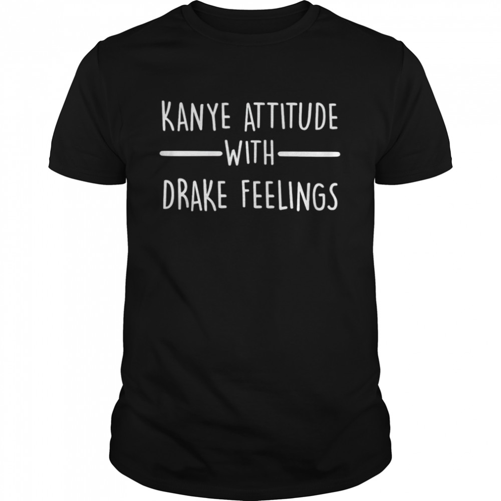 Kanye attitude with drake feelings shirt
