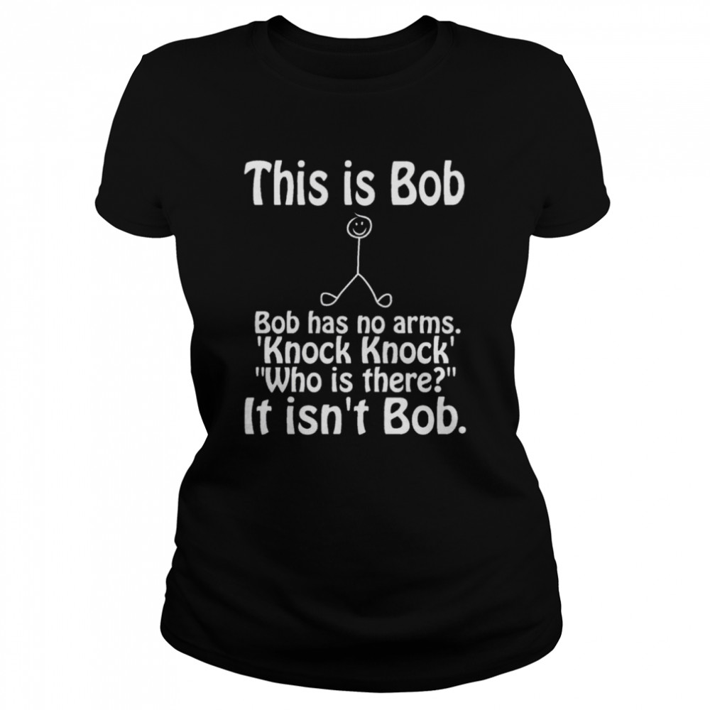 This Is Bob Funny Bob Has No Arms Knock Knock Joke It Isn’t Bob Shirt Classic Women'S T-Shirt