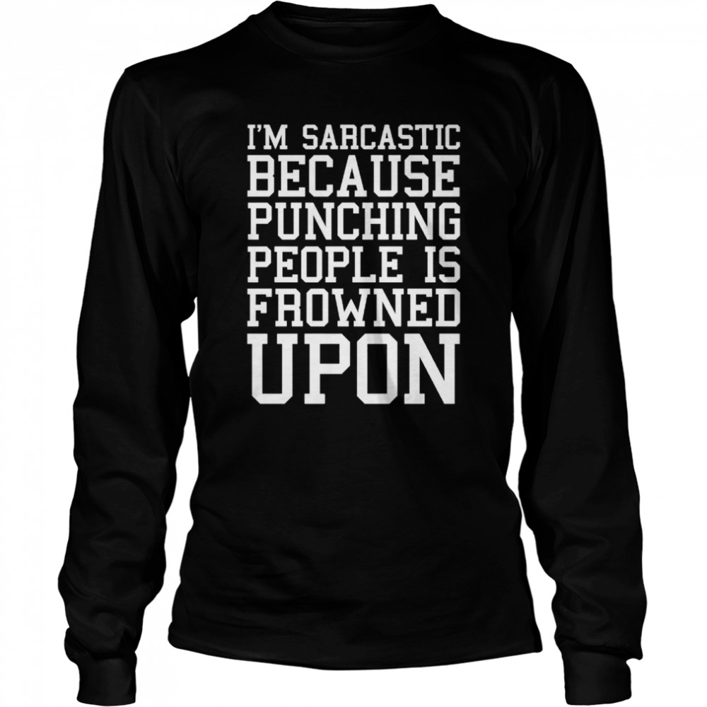 I’m Sarcastic Because Punching People Is Frowned Upon T- Long Sleeved T-Shirt