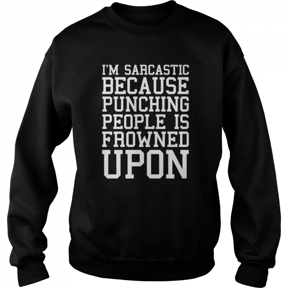 I’m Sarcastic Because Punching People Is Frowned Upon T- Unisex Sweatshirt