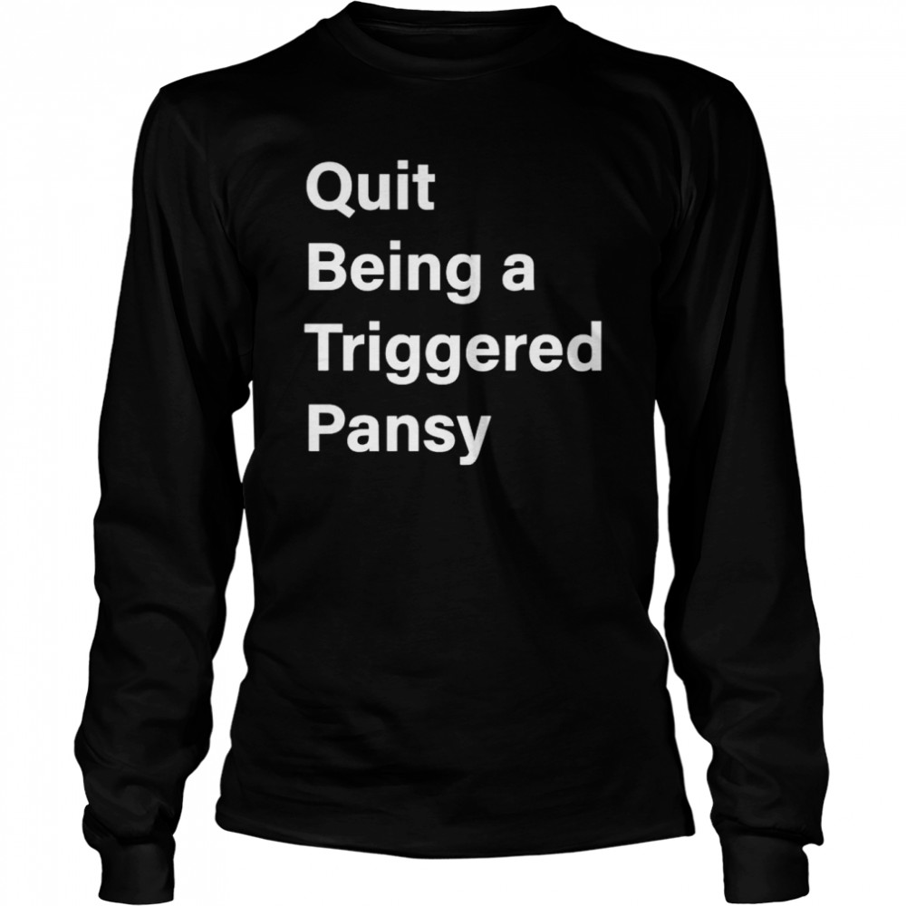 Quit Being A Triggered Pansy Shirt Long Sleeved T Shirt