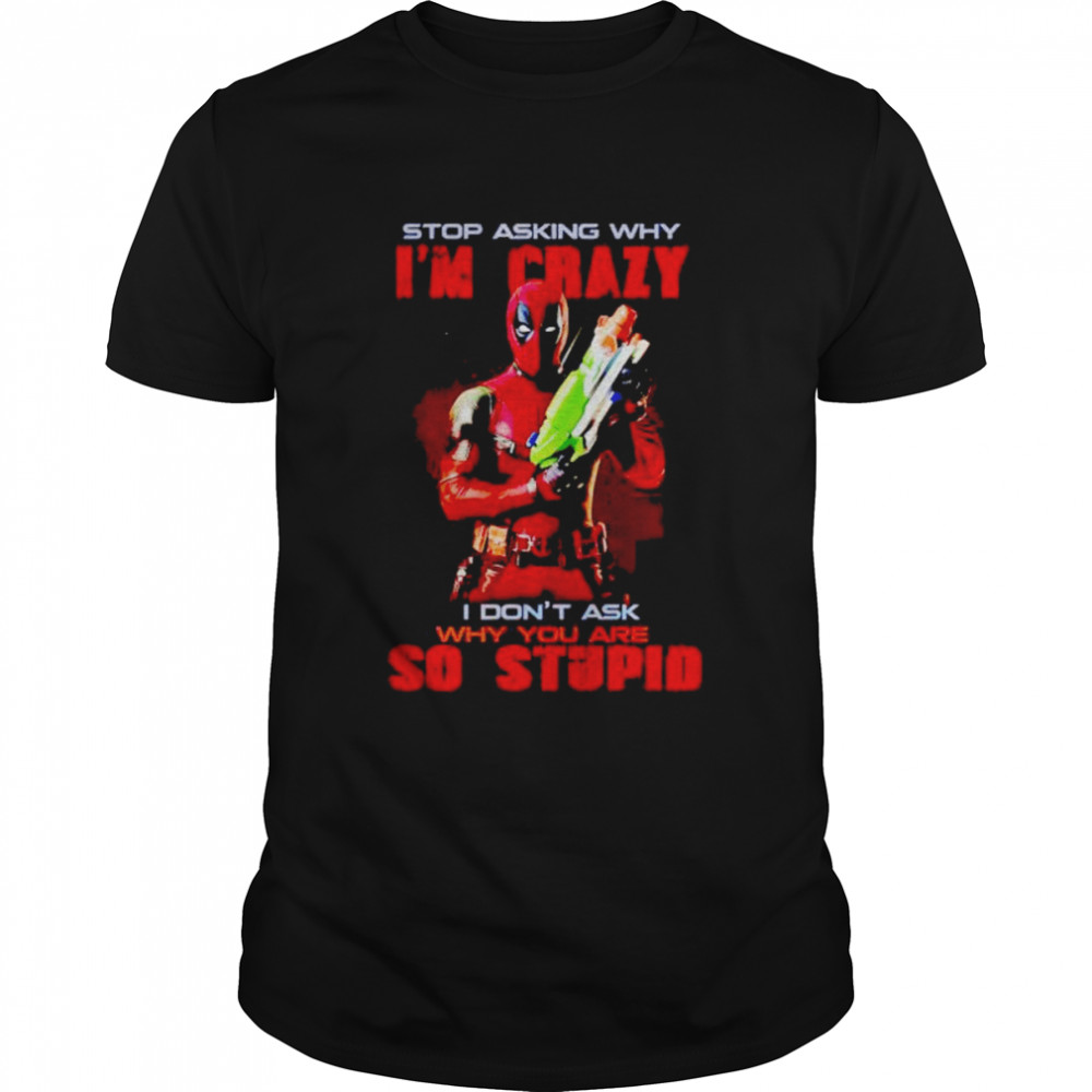 deadpool stop asking why I’m crazy I don’t ask shirt