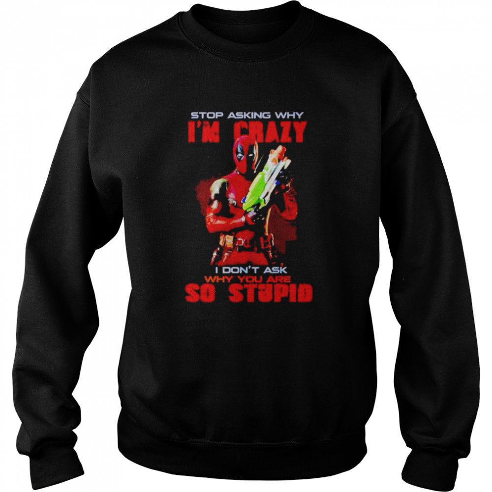 Deadpool Stop Asking Why Im Crazy I Dont Ask Shirt Unisex Sweatshirt