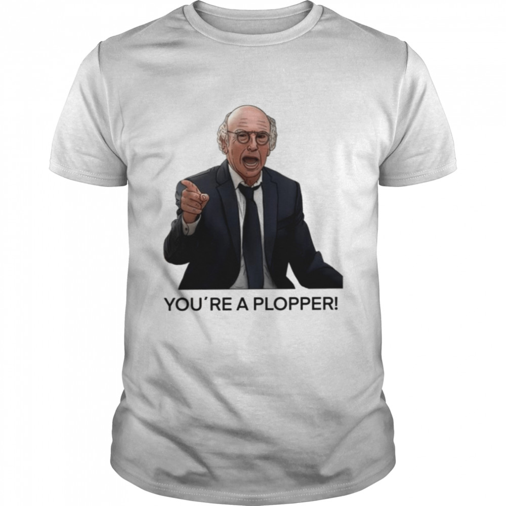 You´re A Plopper Larry David Trendy Saying shirt
