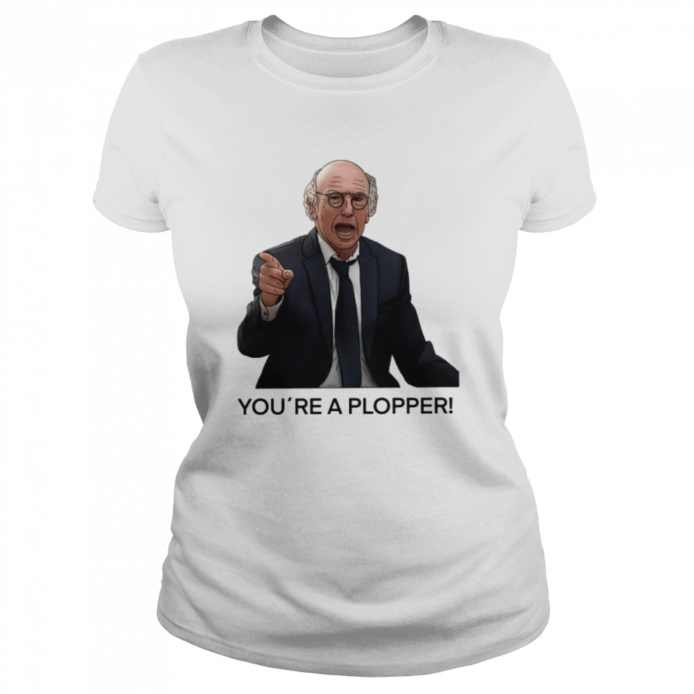 Youre A Plopper Larry David Trendy Saying Shirt Classic Womens T Shirt