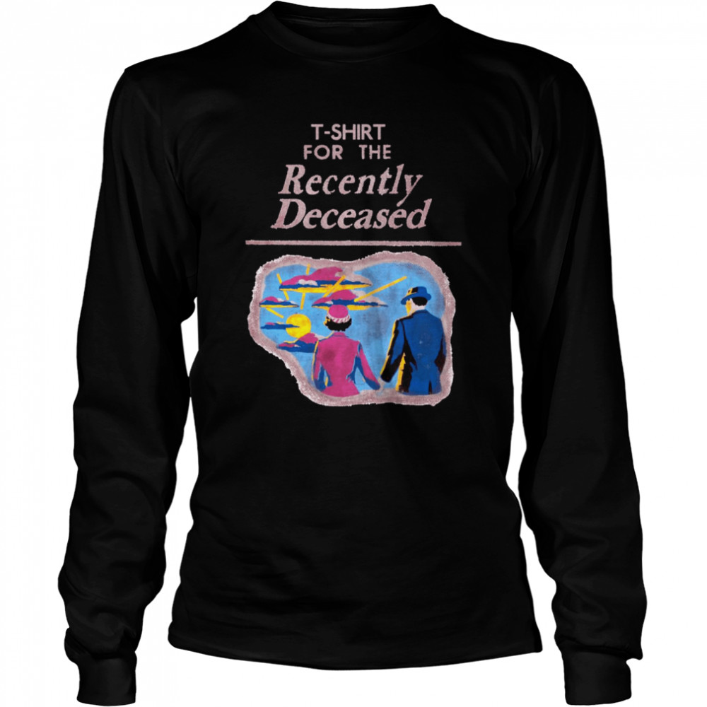 T- For The Recently Deceased Shirt Long Sleeved T-Shirt