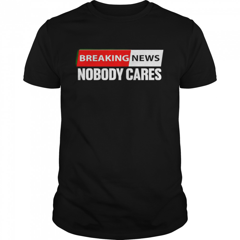 breaking news nobody cares shirt