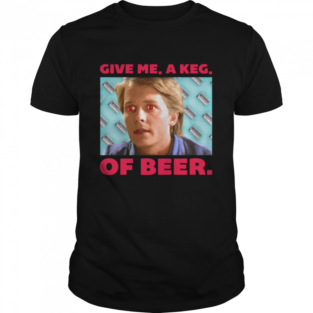 Give Me A Keg Of Beer Michael J. Fox shirt