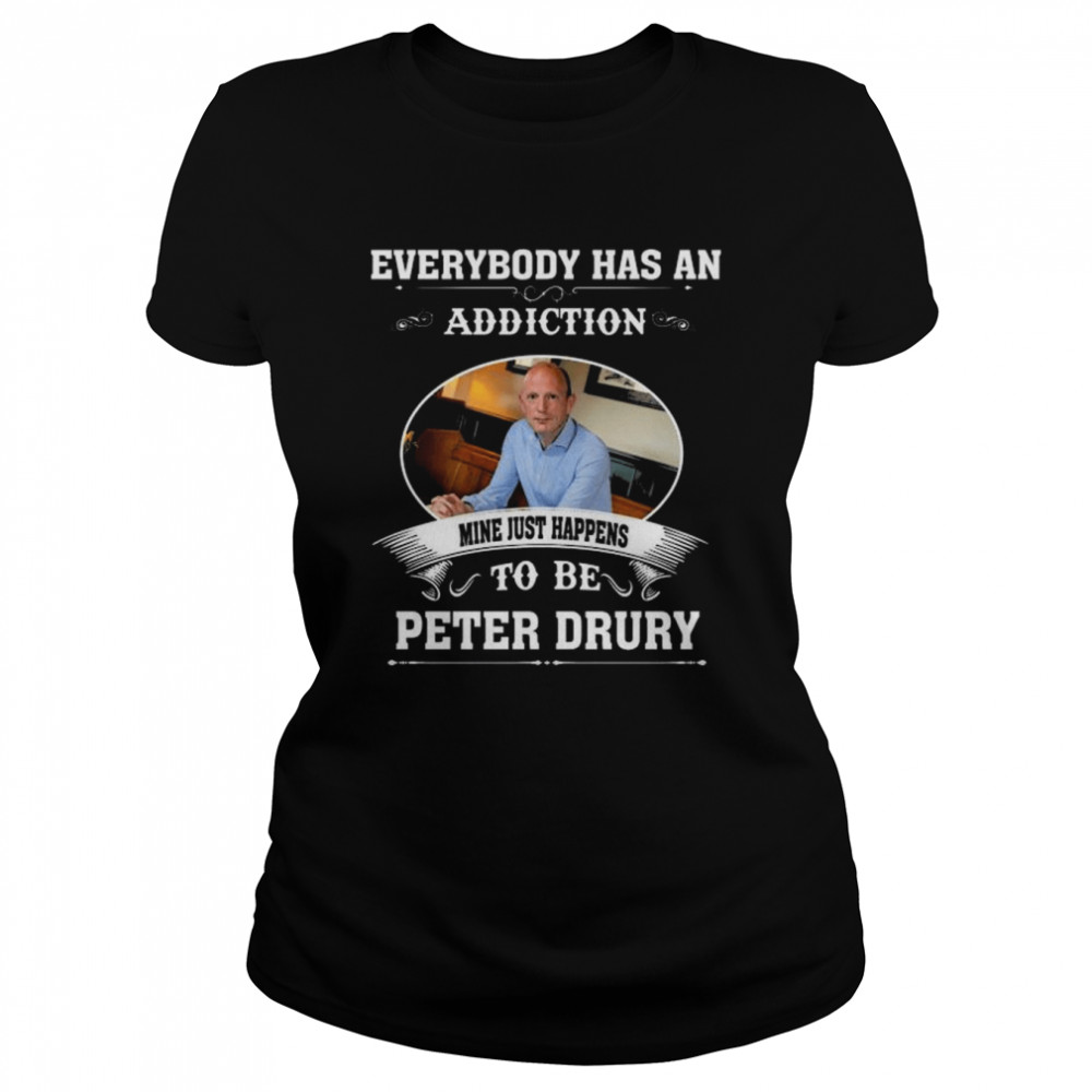 Everybody Has An Addiction Mine Just Happens To Peter Drury Shirt Classic Women'S T-Shirt