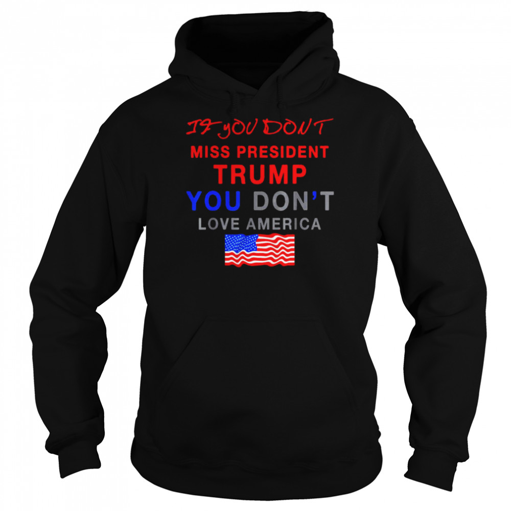 2022 If You Don’t Miss Trump You Don’t Love America Shirt Unisex Hoodie