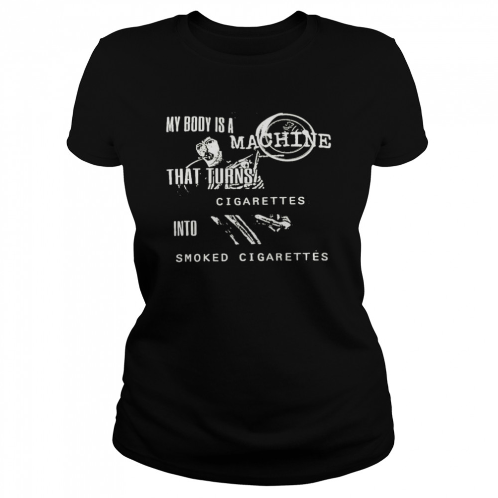 My Body Is A Machine That Turns Cigarettes Into Smoked Cigarettes Shirt Classic Women'S T-Shirt