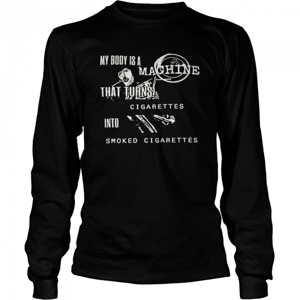 My Body Is A Machine That Turns Cigarettes Into Smoked Cigarettes Shirt Long Sleeved T-Shirt