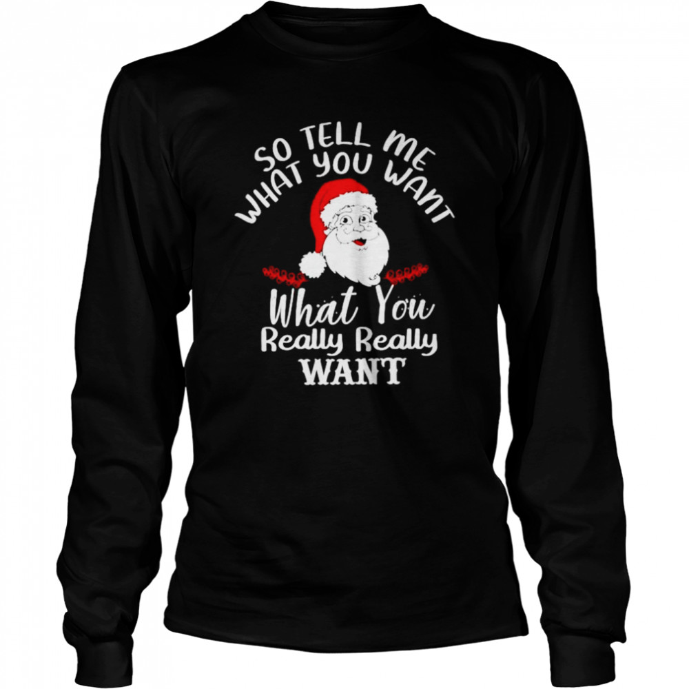 Santa So Tell Me What You Want What You Really Want Shirt Long Sleeved T-Shirt