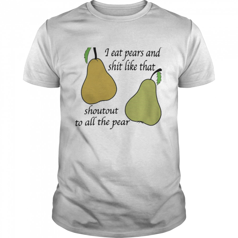 I eat pears and shit like that shoutout to all the pear shirt