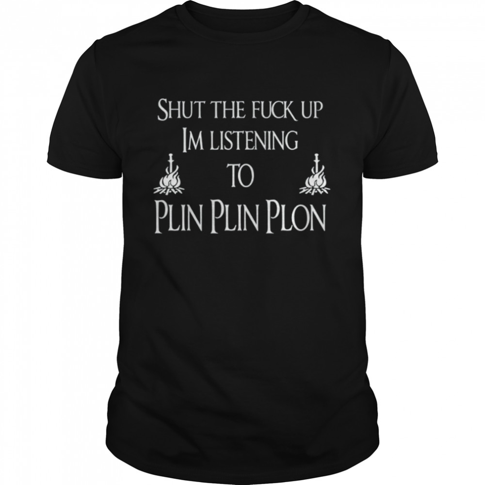 Shut The Fuck Up Im Listening To Plin Plin Plon shirt