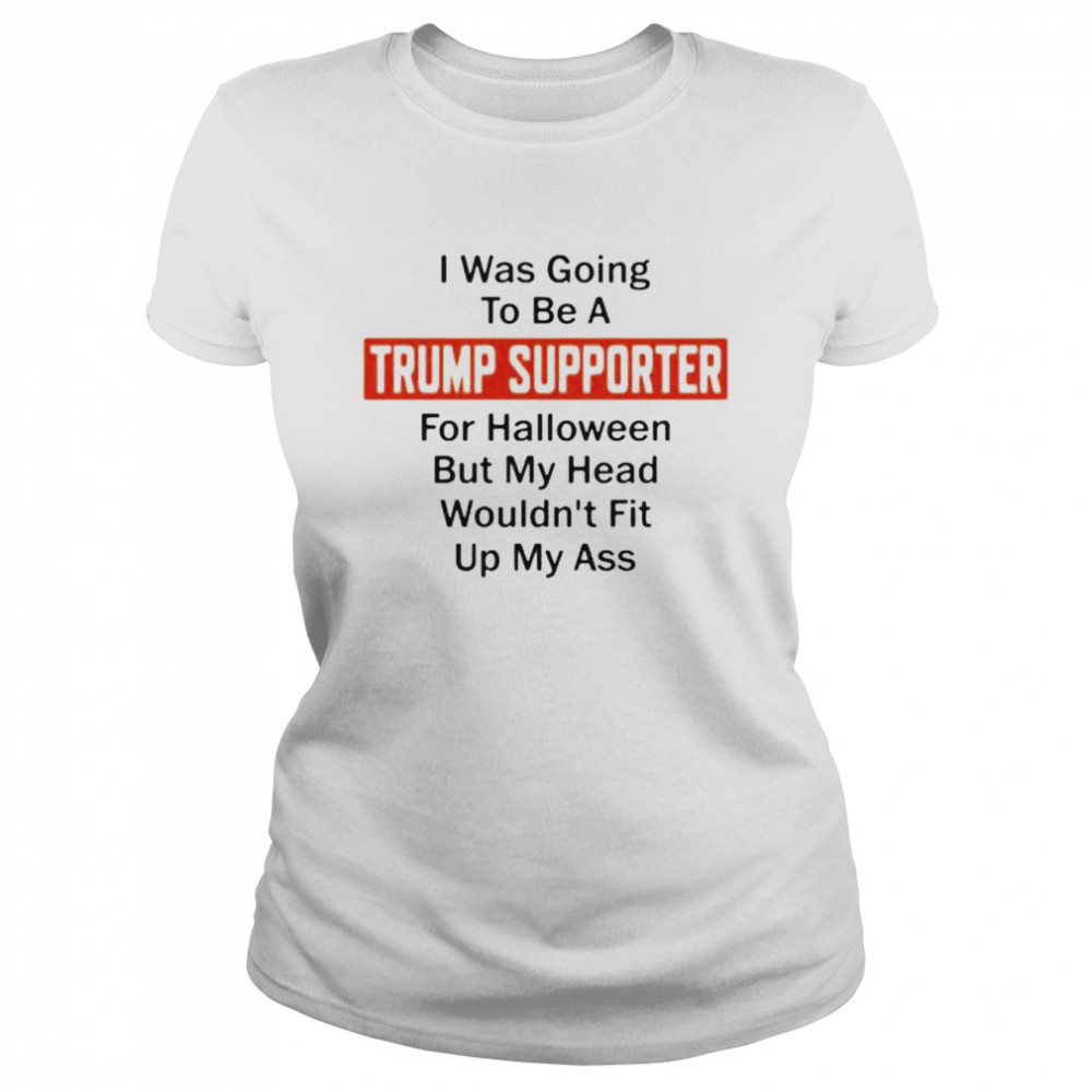 Best I Was Going To Be A Trump Supporter For Halloween But My Head Wouldn’t Fit Up My Ass Shirt Classic Women'S T-Shirt