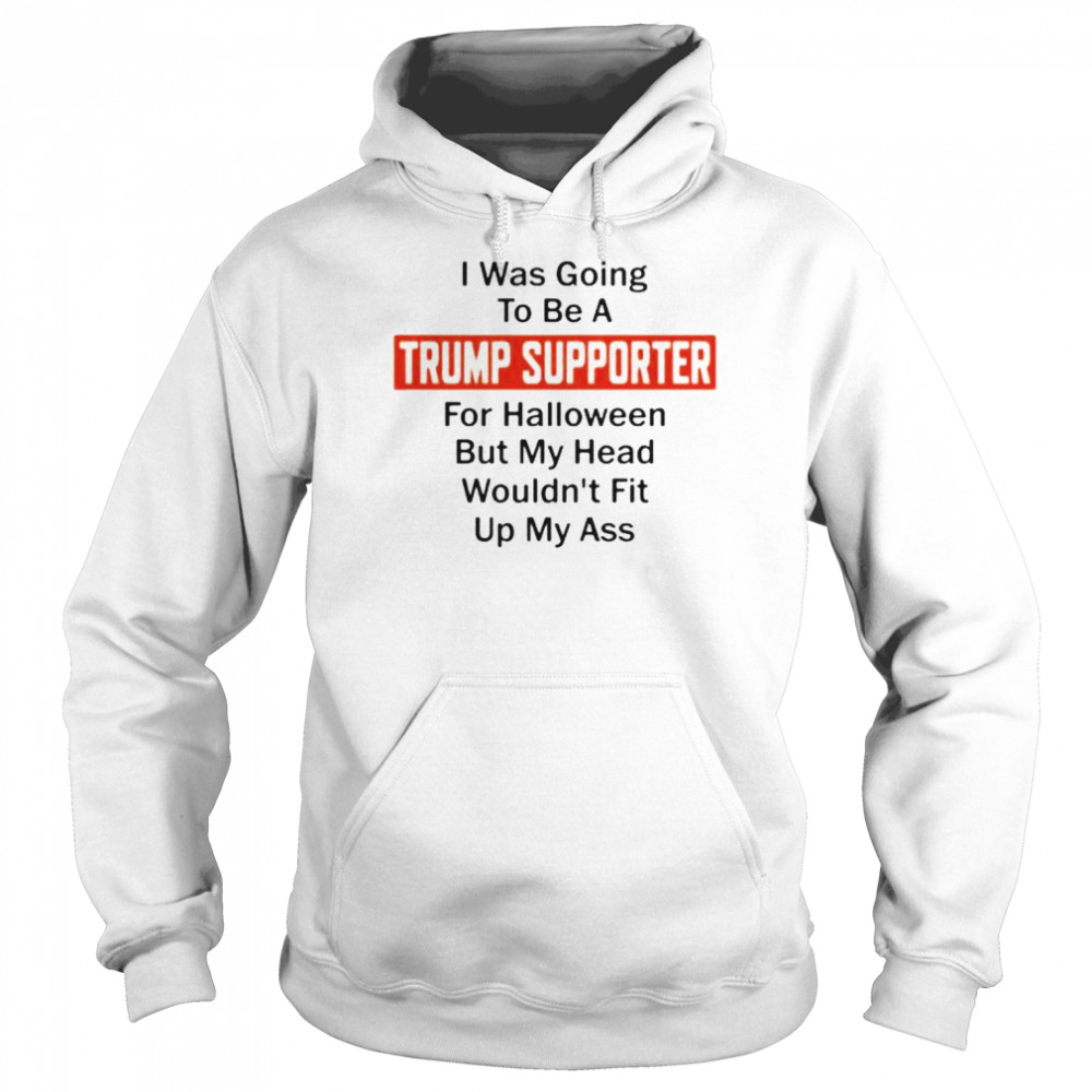 Best I Was Going To Be A Trump Supporter For Halloween But My Head Wouldn’t Fit Up My Ass Shirt Unisex Hoodie