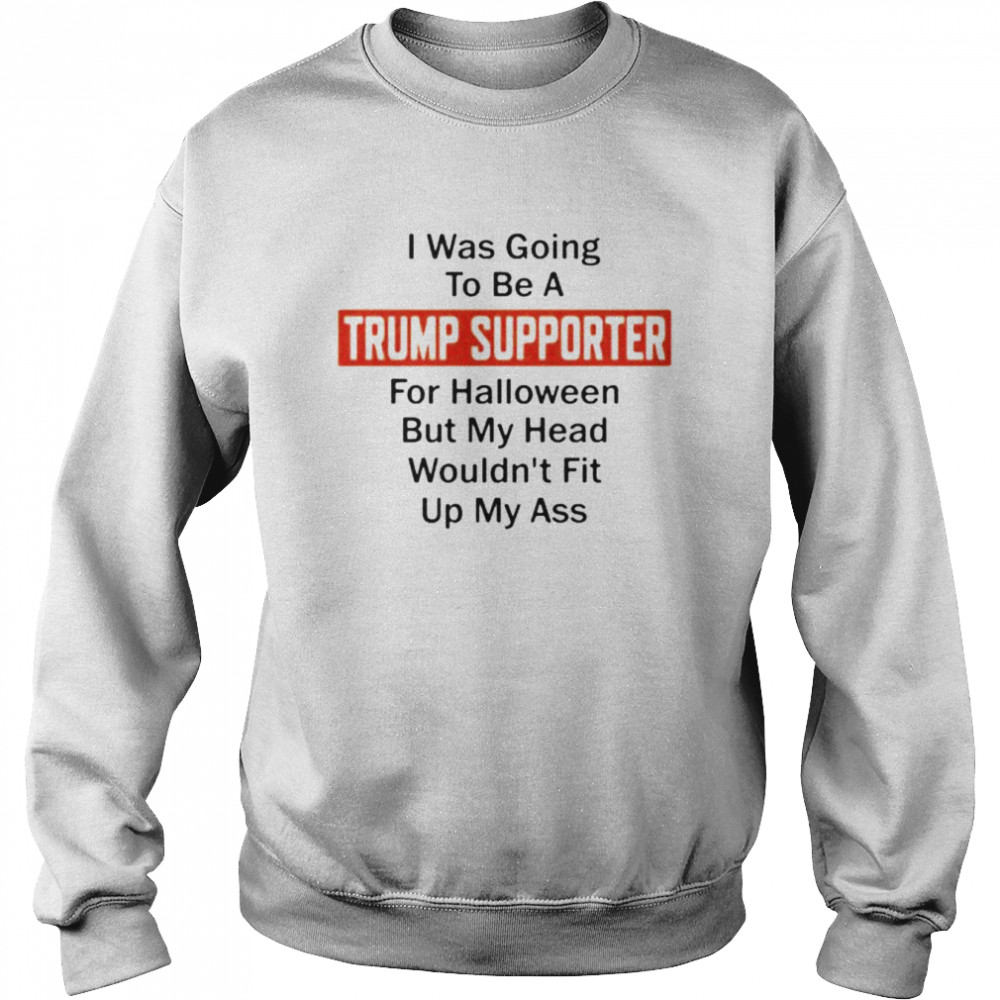 Best I Was Going To Be A Trump Supporter For Halloween But My Head Wouldnt Fit Up My Ass Shirt Unisex Sweatshirt