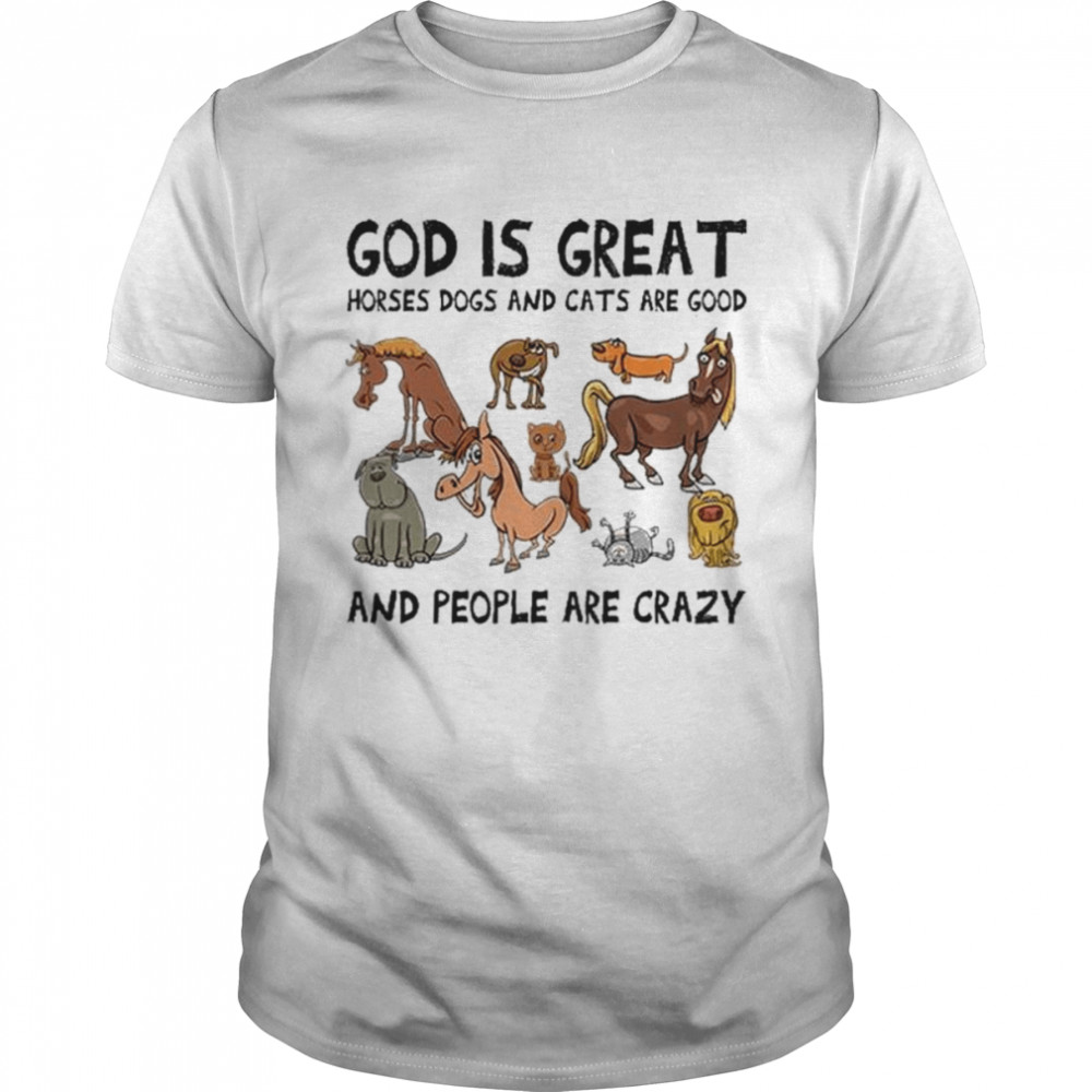 God is great Horses Dogs and Cats are good and people are crazy shirt