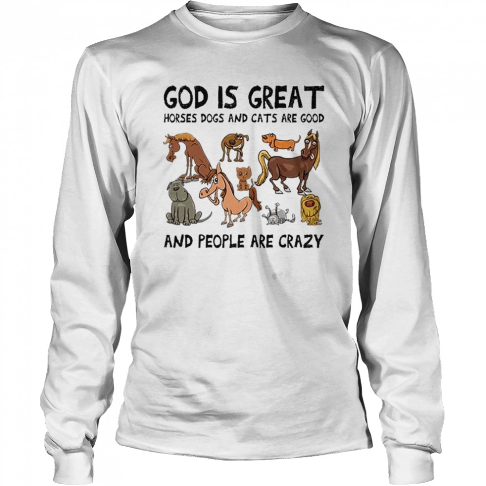 God Is Great Horses Dogs And Cats Are Good And People Are Crazy Shirt Long Sleeved T-Shirt