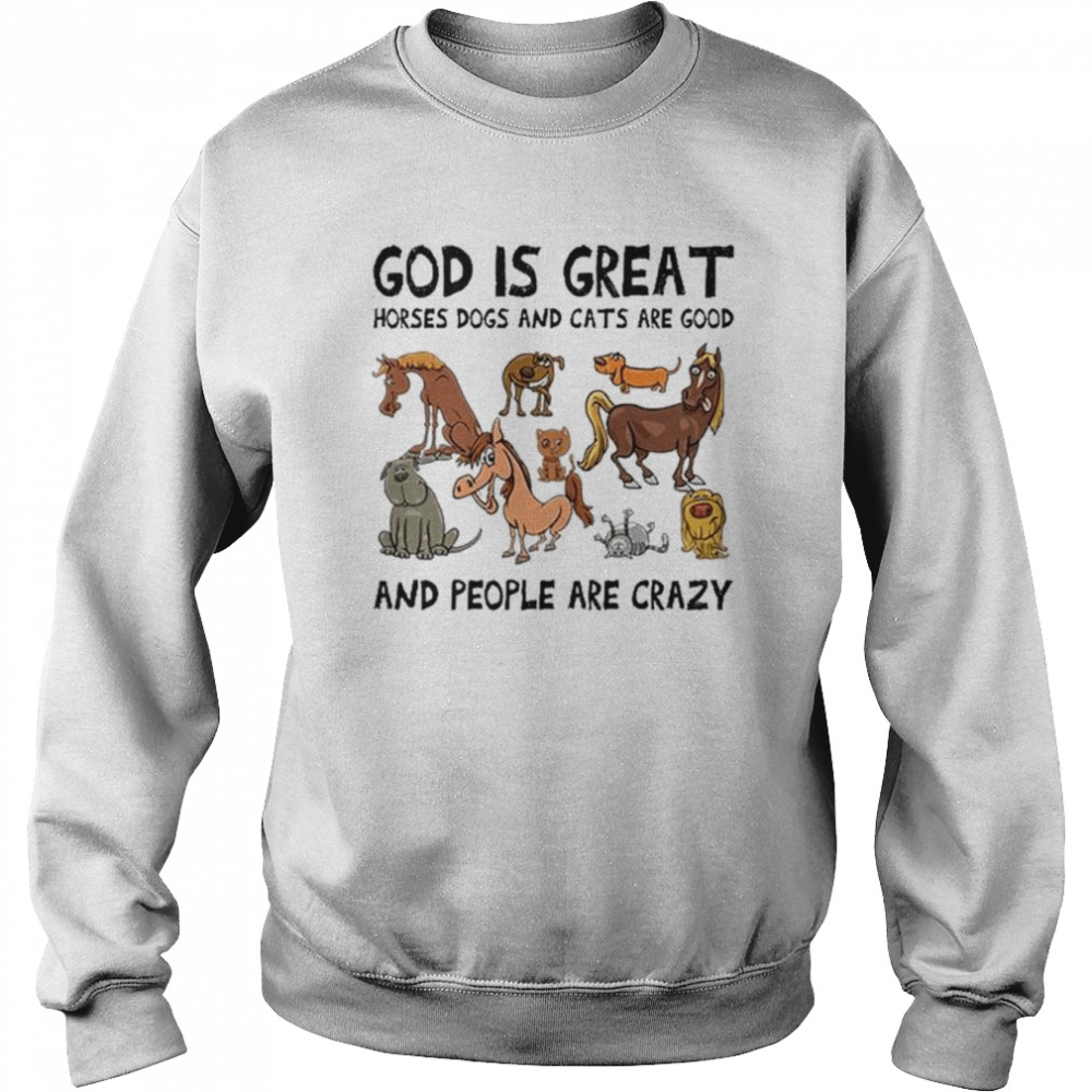 God Is Great Horses Dogs And Cats Are Good And People Are Crazy Shirt Unisex Sweatshirt