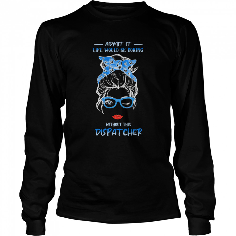 admit it life would be boring without this dispatcher long sleeved t shirt