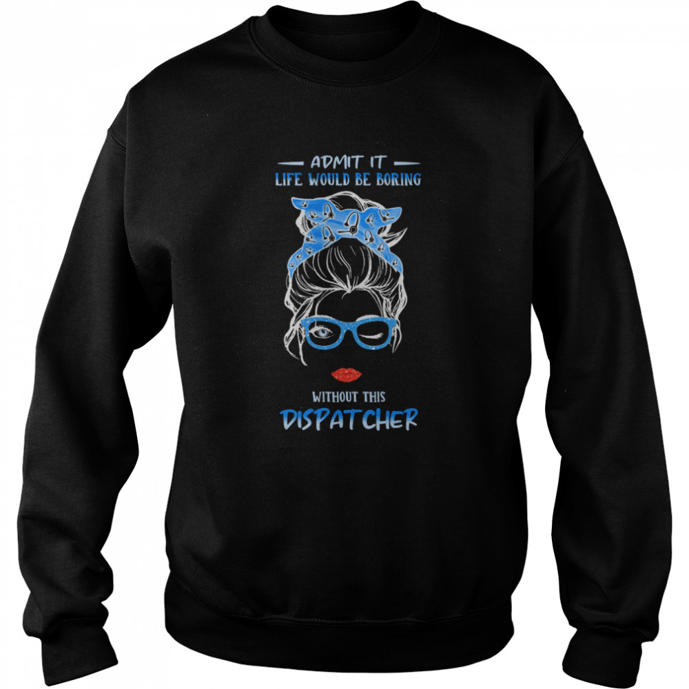 admit it life would be boring without this dispatcher unisex sweatshirt