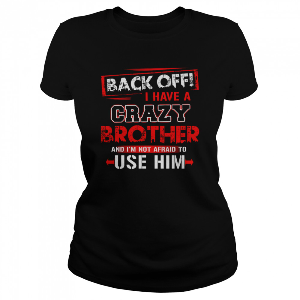 back off i have a crazy brother and im not afraid to use him classic womens t shirt