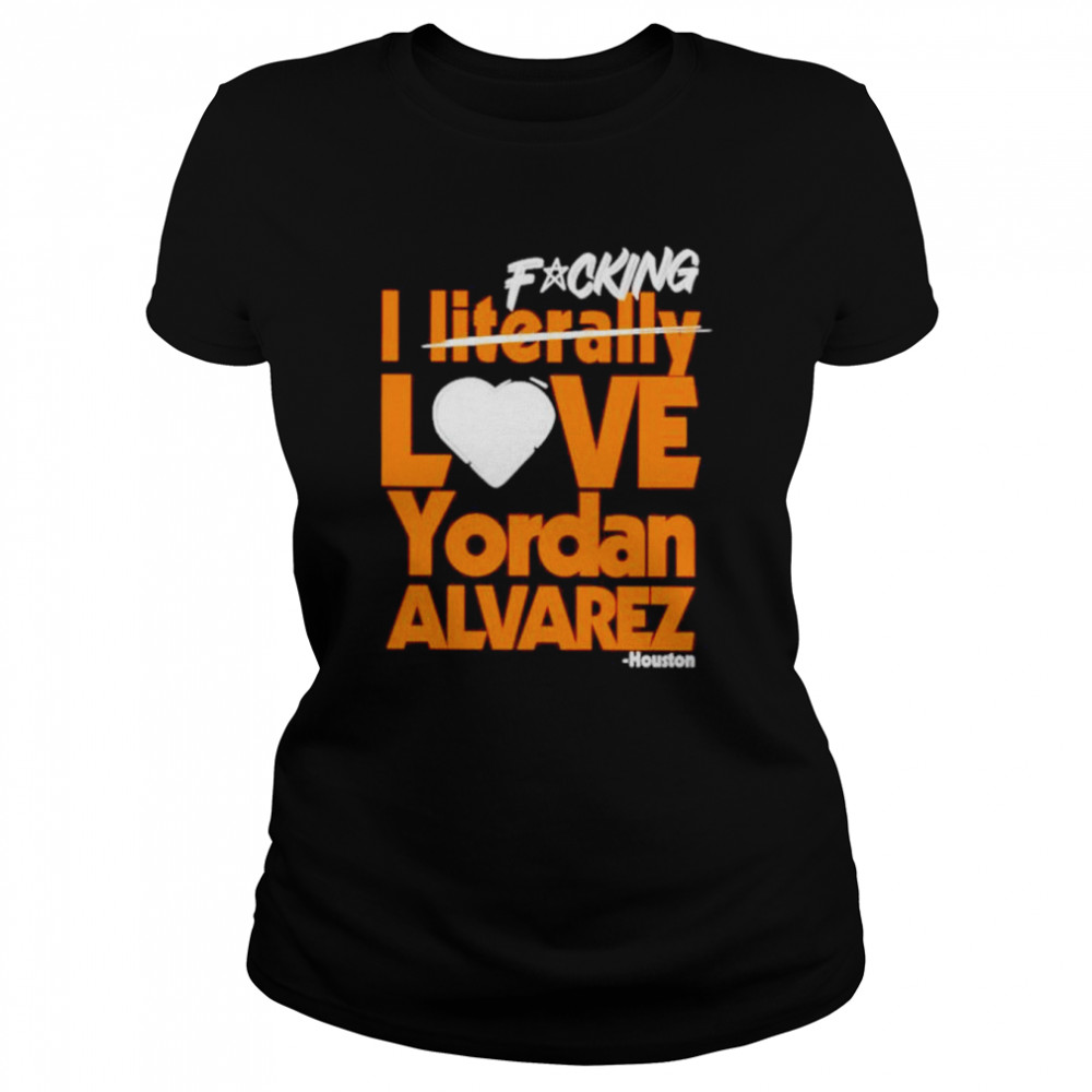 fucking I literally love Yordan Alvarez Houston Astros shirt Classic Women's T-shirt