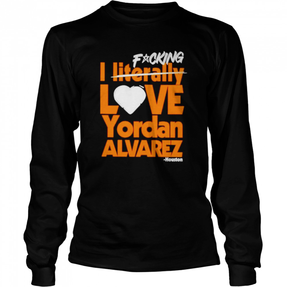 fucking i literally love yordan alvarez houston astros shirt long sleeved t shirt
