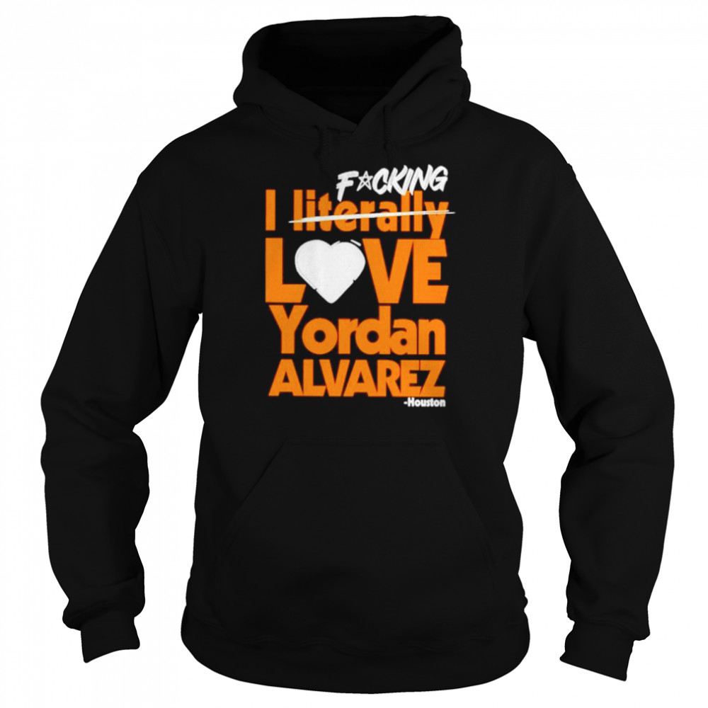 fucking I literally love Yordan Alvarez Houston Astros shirt Unisex Hoodie