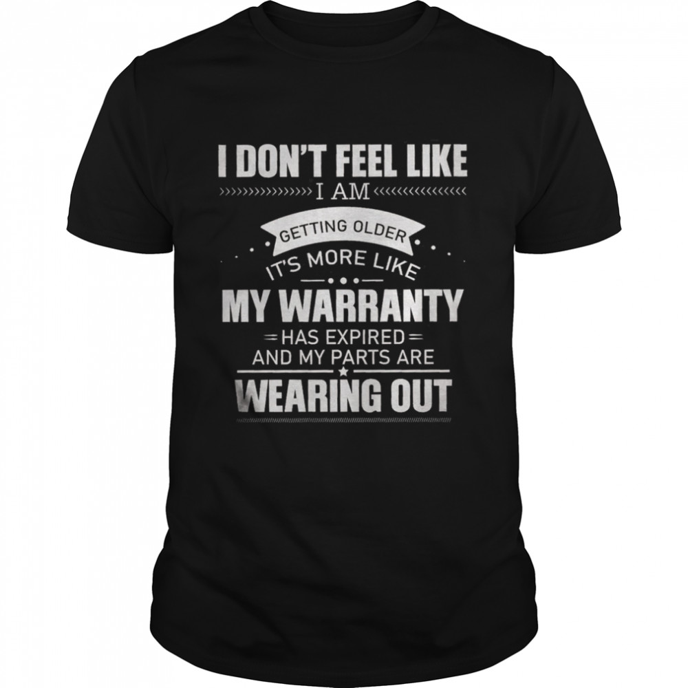 I Don’t’ Feel Like I Am Getting Older It’s More Like My Warranty Wearing Out Shirt