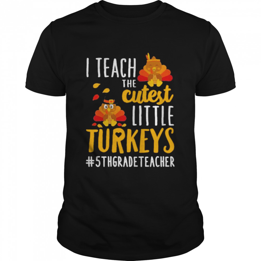 I teach the cutest little Turkeys #5th Grade Teacher thanksgiving shirt