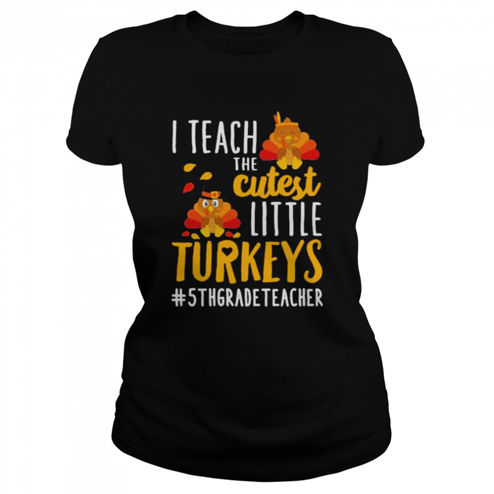 I teach the cutest little Turkeys #5th Grade Teacher thanksgiving shirt Classic Women's T-shirt
