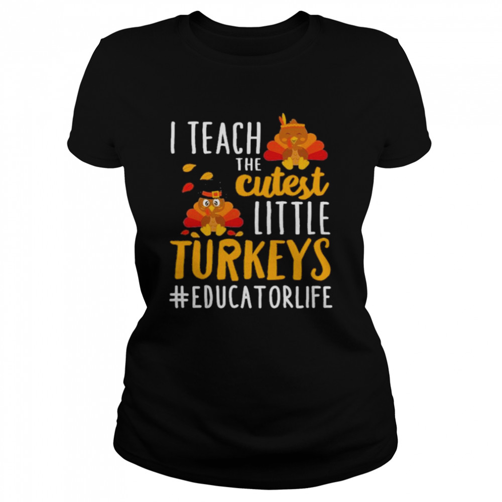 I teach the cutest little Turkeys #Educator Life thanksgiving shirt Classic Women's T-shirt