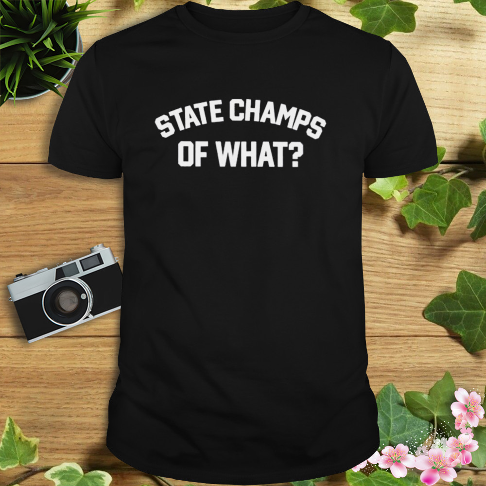 State Champs Of What shirt 3