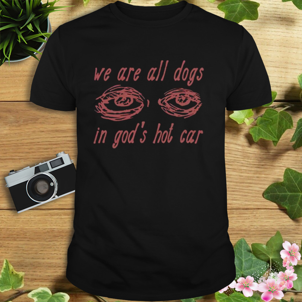 We Are All Dogs In God’s Hot Car TShirt 38c835 0